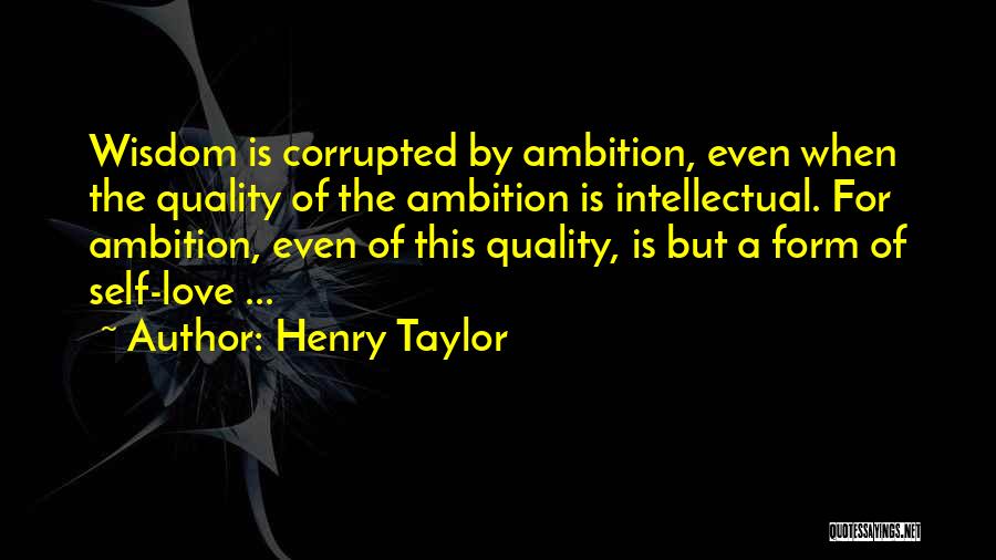 Henry Taylor Quotes: Wisdom Is Corrupted By Ambition, Even When The Quality Of The Ambition Is Intellectual. For Ambition, Even Of This Quality,