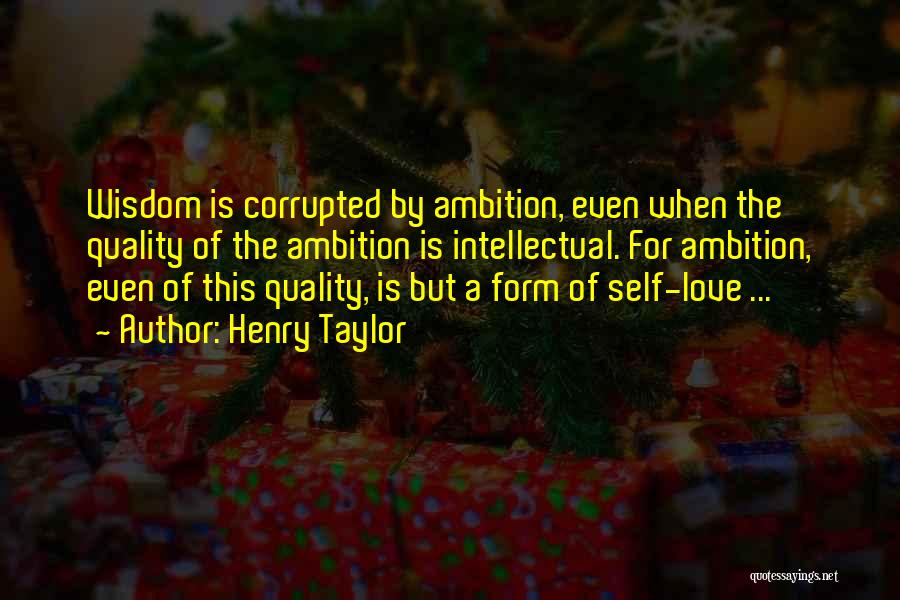 Henry Taylor Quotes: Wisdom Is Corrupted By Ambition, Even When The Quality Of The Ambition Is Intellectual. For Ambition, Even Of This Quality,