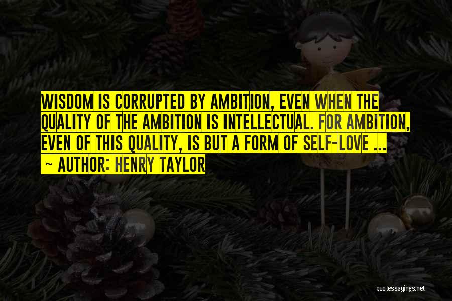 Henry Taylor Quotes: Wisdom Is Corrupted By Ambition, Even When The Quality Of The Ambition Is Intellectual. For Ambition, Even Of This Quality,