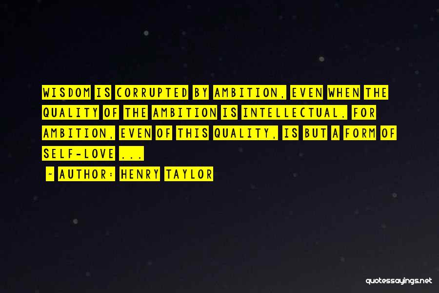 Henry Taylor Quotes: Wisdom Is Corrupted By Ambition, Even When The Quality Of The Ambition Is Intellectual. For Ambition, Even Of This Quality,