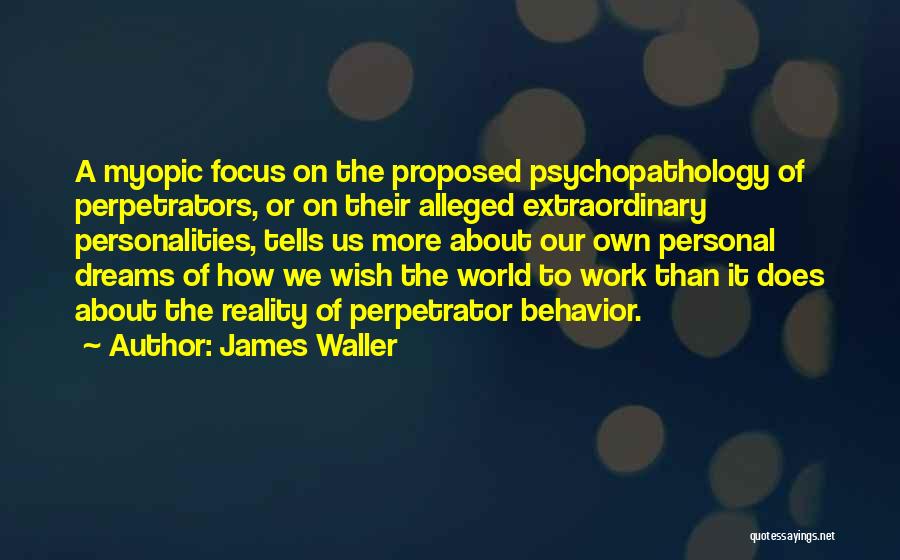 James Waller Quotes: A Myopic Focus On The Proposed Psychopathology Of Perpetrators, Or On Their Alleged Extraordinary Personalities, Tells Us More About Our