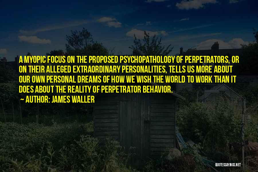 James Waller Quotes: A Myopic Focus On The Proposed Psychopathology Of Perpetrators, Or On Their Alleged Extraordinary Personalities, Tells Us More About Our