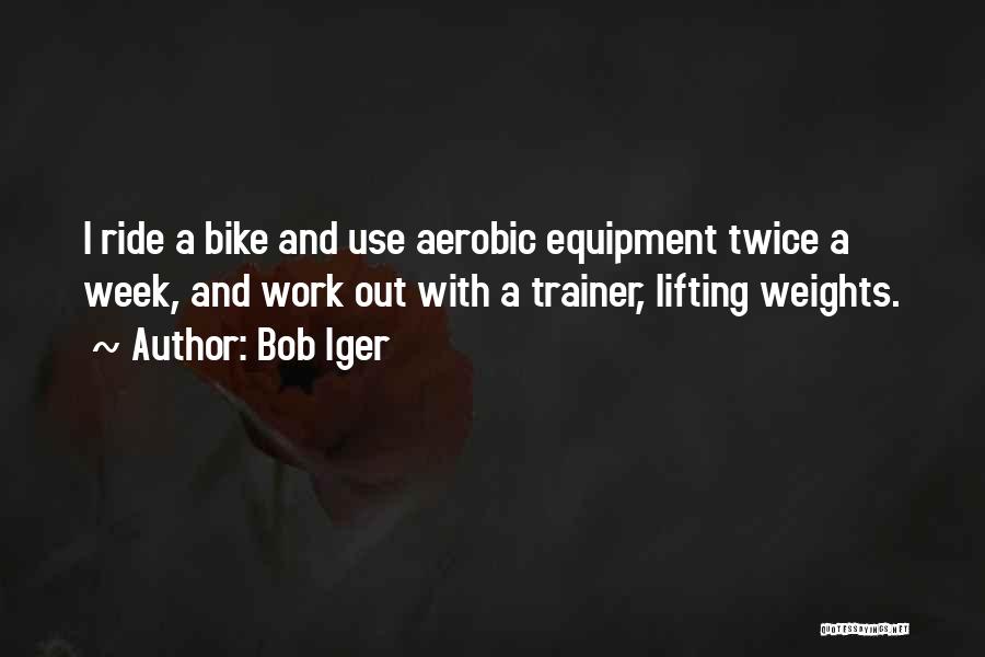 Bob Iger Quotes: I Ride A Bike And Use Aerobic Equipment Twice A Week, And Work Out With A Trainer, Lifting Weights.