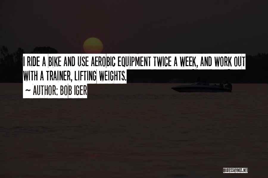 Bob Iger Quotes: I Ride A Bike And Use Aerobic Equipment Twice A Week, And Work Out With A Trainer, Lifting Weights.