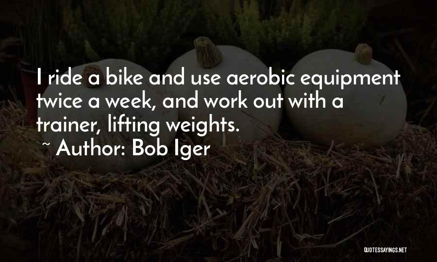 Bob Iger Quotes: I Ride A Bike And Use Aerobic Equipment Twice A Week, And Work Out With A Trainer, Lifting Weights.