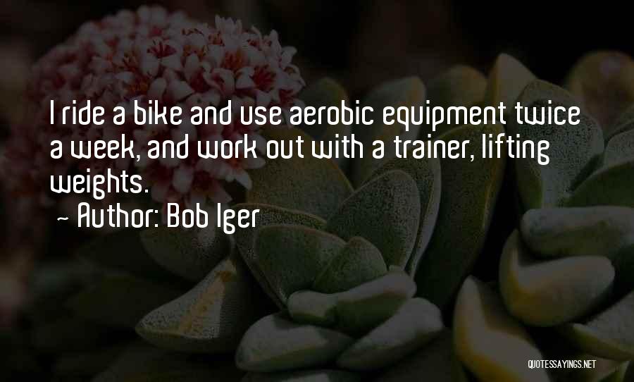 Bob Iger Quotes: I Ride A Bike And Use Aerobic Equipment Twice A Week, And Work Out With A Trainer, Lifting Weights.