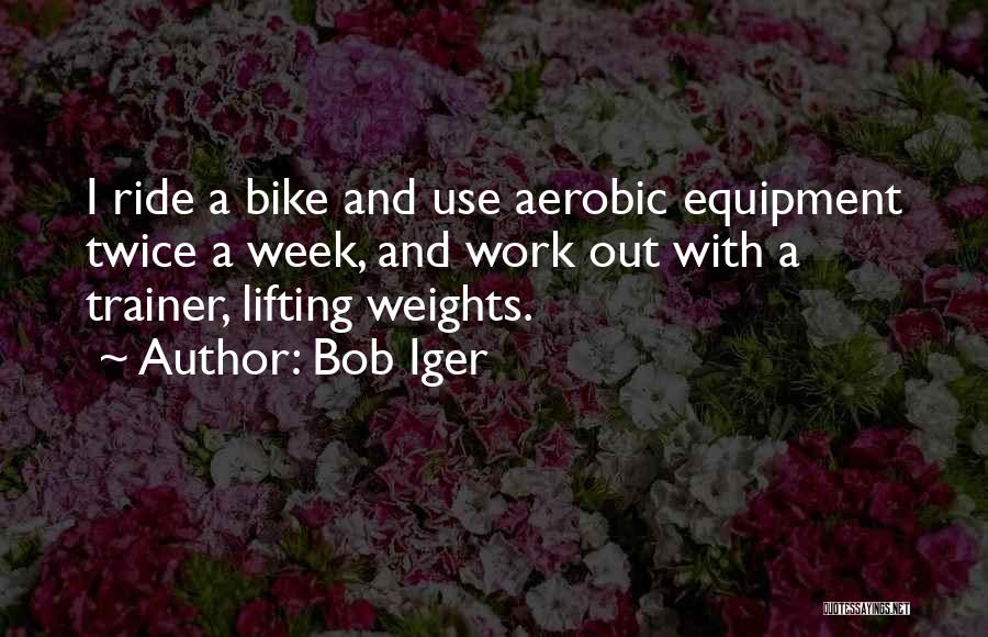 Bob Iger Quotes: I Ride A Bike And Use Aerobic Equipment Twice A Week, And Work Out With A Trainer, Lifting Weights.