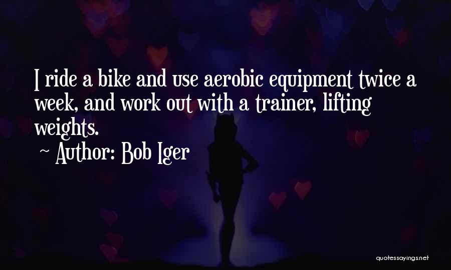 Bob Iger Quotes: I Ride A Bike And Use Aerobic Equipment Twice A Week, And Work Out With A Trainer, Lifting Weights.