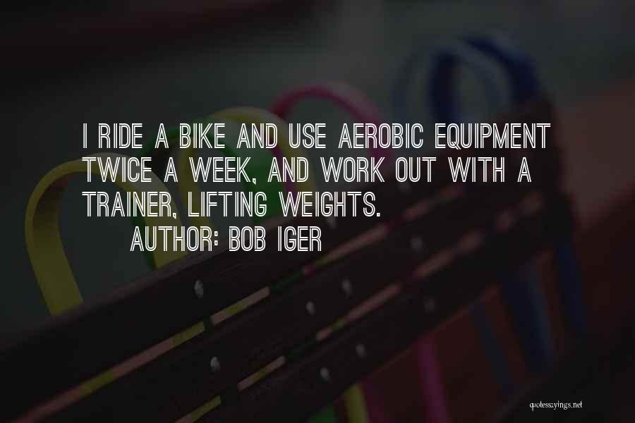 Bob Iger Quotes: I Ride A Bike And Use Aerobic Equipment Twice A Week, And Work Out With A Trainer, Lifting Weights.