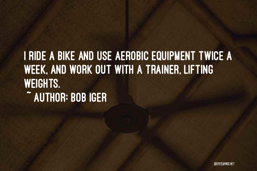 Bob Iger Quotes: I Ride A Bike And Use Aerobic Equipment Twice A Week, And Work Out With A Trainer, Lifting Weights.