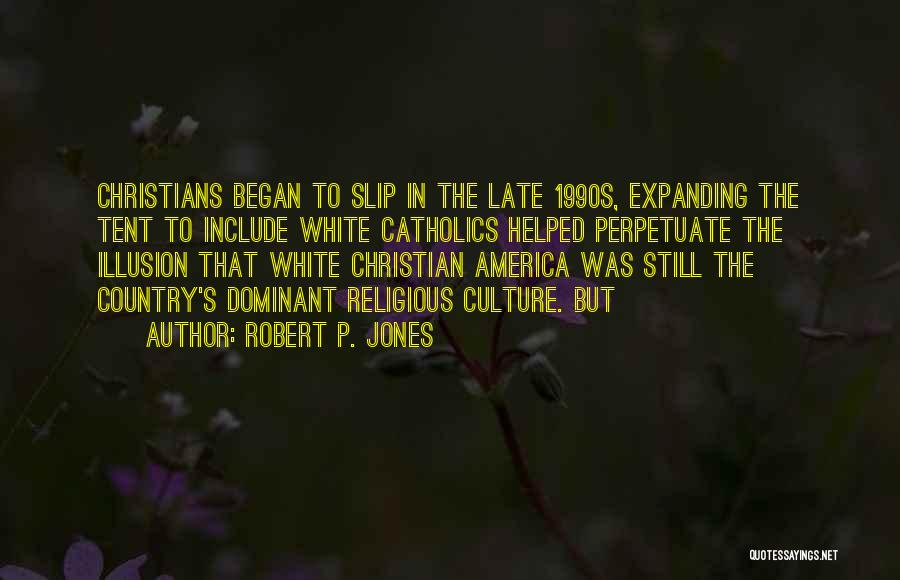 Robert P. Jones Quotes: Christians Began To Slip In The Late 1990s, Expanding The Tent To Include White Catholics Helped Perpetuate The Illusion That