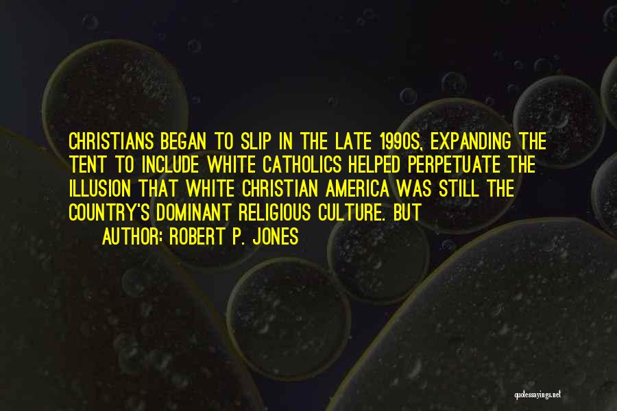 Robert P. Jones Quotes: Christians Began To Slip In The Late 1990s, Expanding The Tent To Include White Catholics Helped Perpetuate The Illusion That