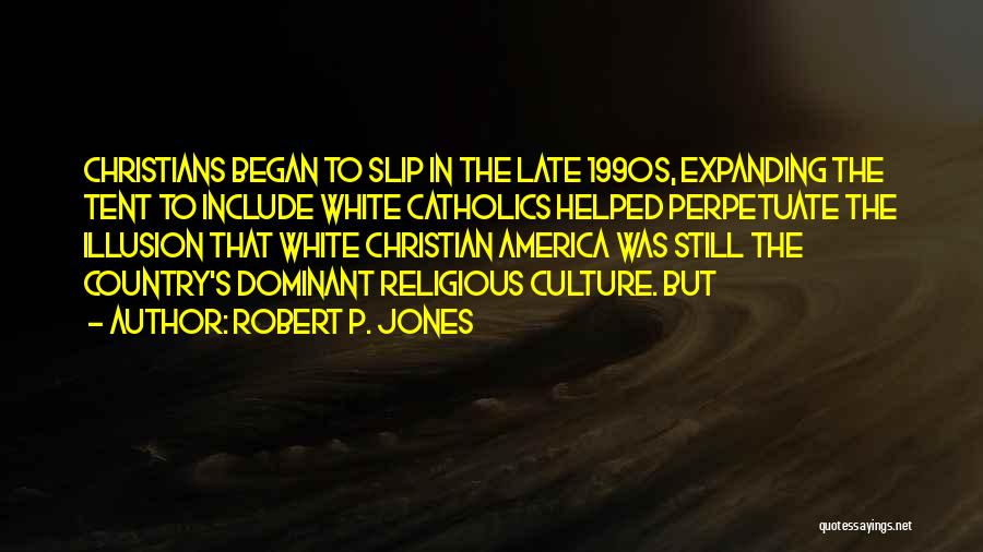 Robert P. Jones Quotes: Christians Began To Slip In The Late 1990s, Expanding The Tent To Include White Catholics Helped Perpetuate The Illusion That