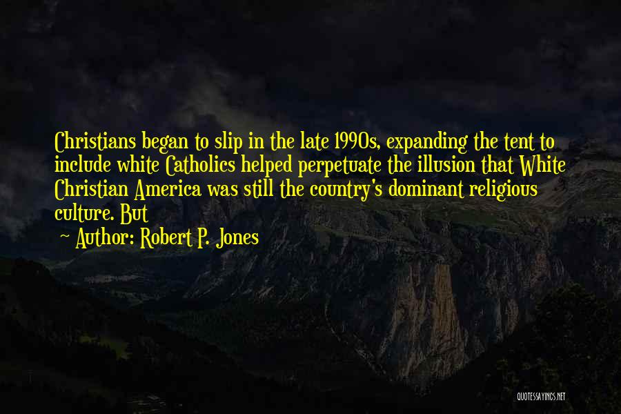 Robert P. Jones Quotes: Christians Began To Slip In The Late 1990s, Expanding The Tent To Include White Catholics Helped Perpetuate The Illusion That