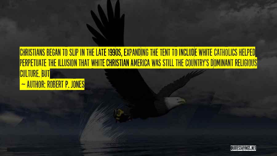 Robert P. Jones Quotes: Christians Began To Slip In The Late 1990s, Expanding The Tent To Include White Catholics Helped Perpetuate The Illusion That