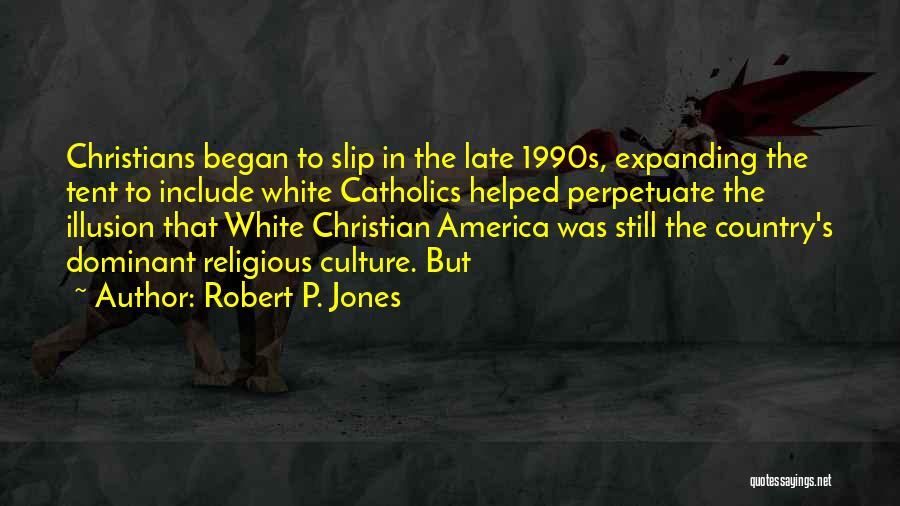 Robert P. Jones Quotes: Christians Began To Slip In The Late 1990s, Expanding The Tent To Include White Catholics Helped Perpetuate The Illusion That