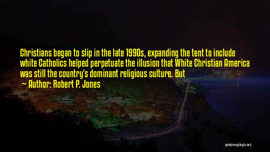 Robert P. Jones Quotes: Christians Began To Slip In The Late 1990s, Expanding The Tent To Include White Catholics Helped Perpetuate The Illusion That
