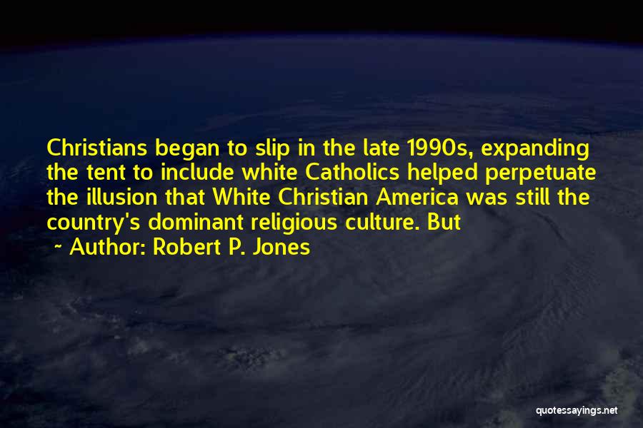 Robert P. Jones Quotes: Christians Began To Slip In The Late 1990s, Expanding The Tent To Include White Catholics Helped Perpetuate The Illusion That