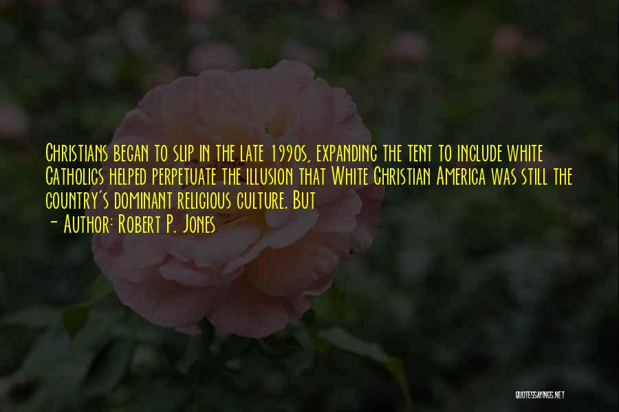 Robert P. Jones Quotes: Christians Began To Slip In The Late 1990s, Expanding The Tent To Include White Catholics Helped Perpetuate The Illusion That