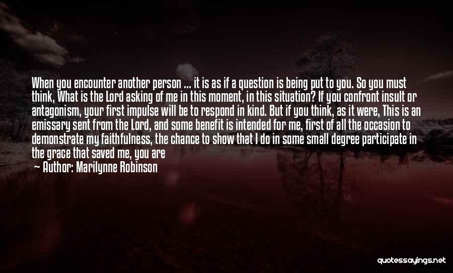 Marilynne Robinson Quotes: When You Encounter Another Person ... It Is As If A Question Is Being Put To You. So You Must