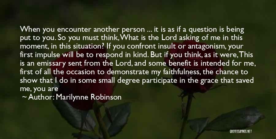 Marilynne Robinson Quotes: When You Encounter Another Person ... It Is As If A Question Is Being Put To You. So You Must