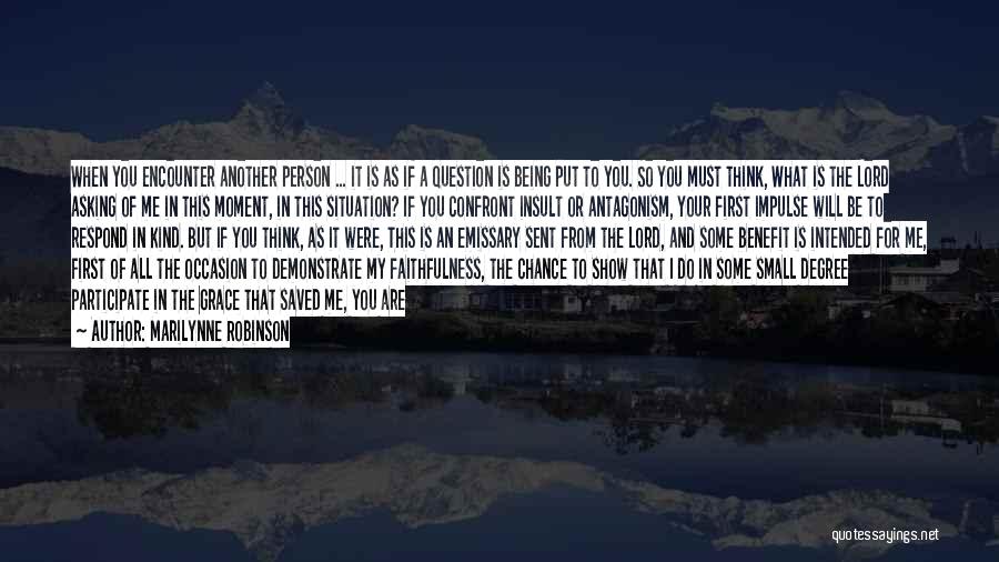 Marilynne Robinson Quotes: When You Encounter Another Person ... It Is As If A Question Is Being Put To You. So You Must