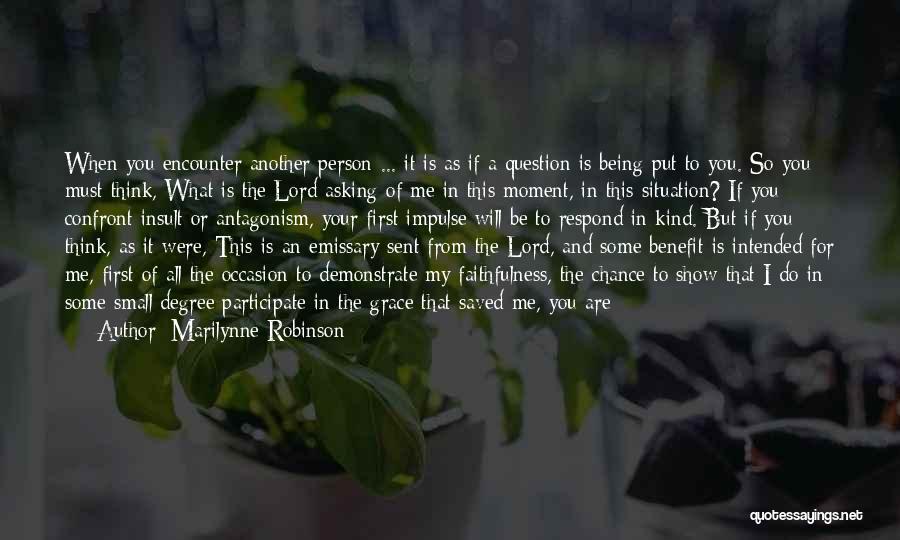 Marilynne Robinson Quotes: When You Encounter Another Person ... It Is As If A Question Is Being Put To You. So You Must