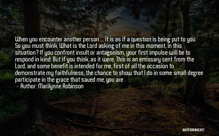 Marilynne Robinson Quotes: When You Encounter Another Person ... It Is As If A Question Is Being Put To You. So You Must