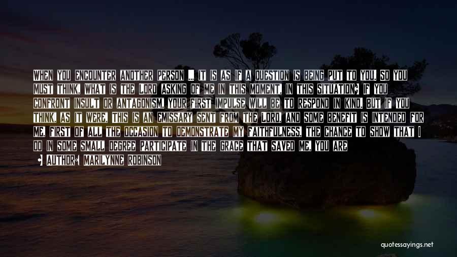 Marilynne Robinson Quotes: When You Encounter Another Person ... It Is As If A Question Is Being Put To You. So You Must