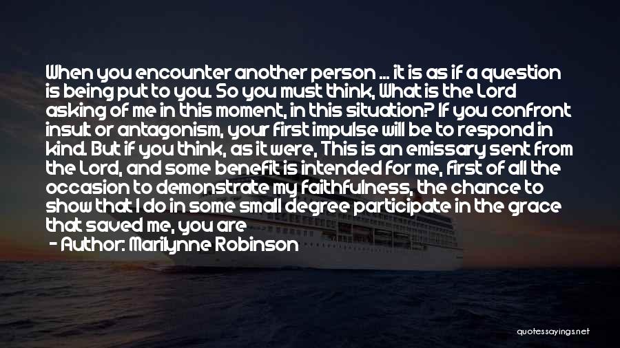 Marilynne Robinson Quotes: When You Encounter Another Person ... It Is As If A Question Is Being Put To You. So You Must