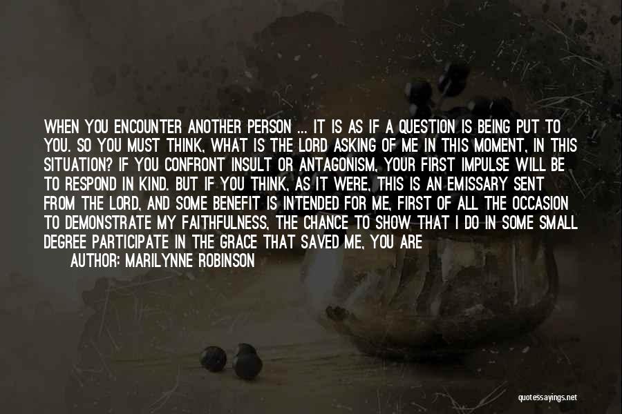 Marilynne Robinson Quotes: When You Encounter Another Person ... It Is As If A Question Is Being Put To You. So You Must