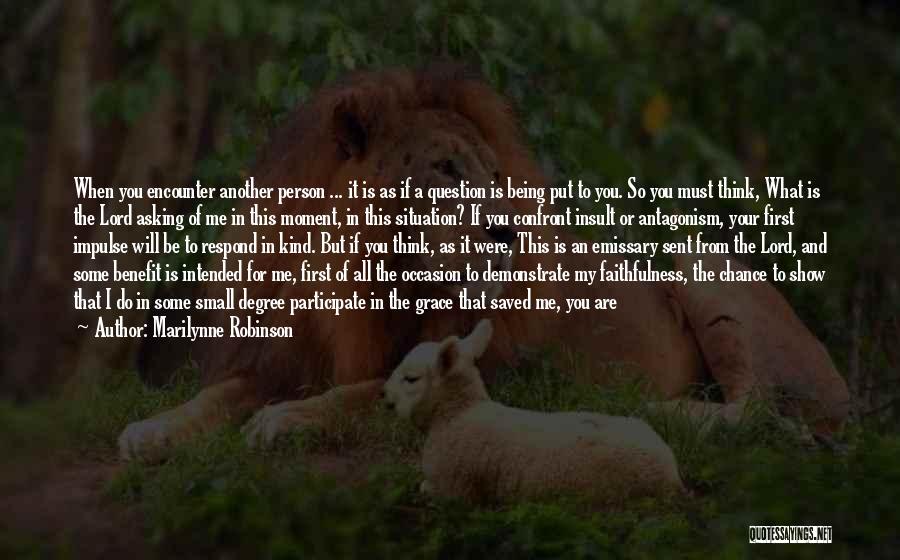Marilynne Robinson Quotes: When You Encounter Another Person ... It Is As If A Question Is Being Put To You. So You Must
