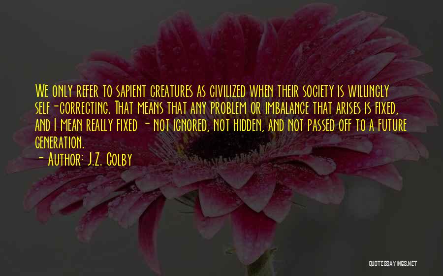 J.Z. Colby Quotes: We Only Refer To Sapient Creatures As Civilized When Their Society Is Willingly Self-correcting. That Means That Any Problem Or