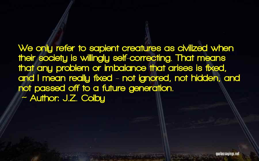 J.Z. Colby Quotes: We Only Refer To Sapient Creatures As Civilized When Their Society Is Willingly Self-correcting. That Means That Any Problem Or