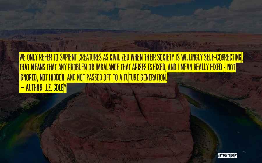 J.Z. Colby Quotes: We Only Refer To Sapient Creatures As Civilized When Their Society Is Willingly Self-correcting. That Means That Any Problem Or