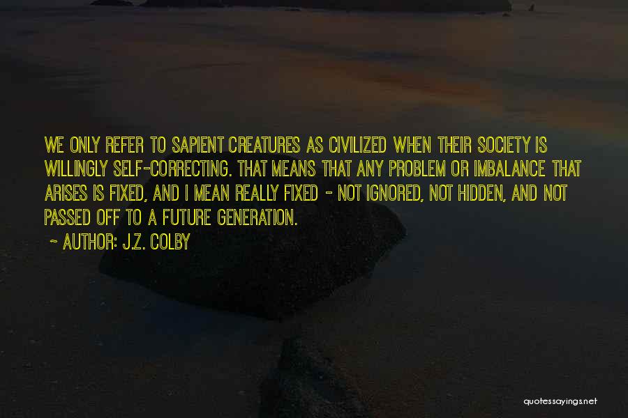 J.Z. Colby Quotes: We Only Refer To Sapient Creatures As Civilized When Their Society Is Willingly Self-correcting. That Means That Any Problem Or