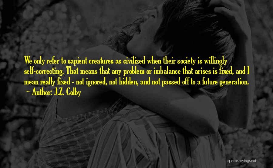 J.Z. Colby Quotes: We Only Refer To Sapient Creatures As Civilized When Their Society Is Willingly Self-correcting. That Means That Any Problem Or