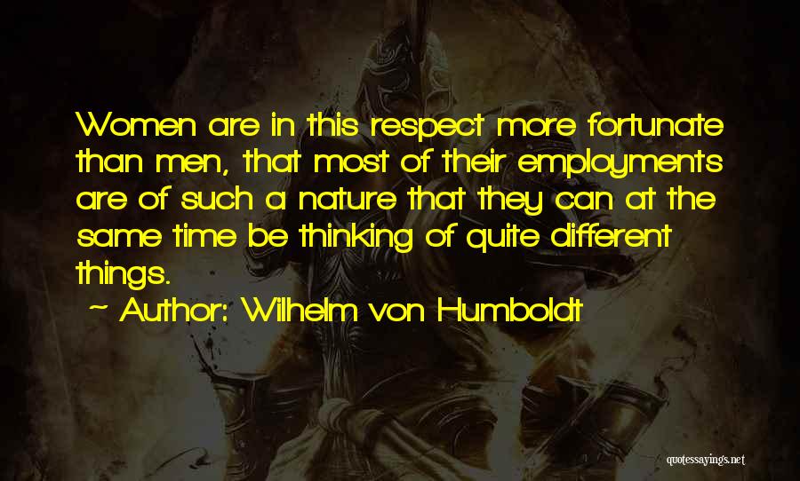 Wilhelm Von Humboldt Quotes: Women Are In This Respect More Fortunate Than Men, That Most Of Their Employments Are Of Such A Nature That