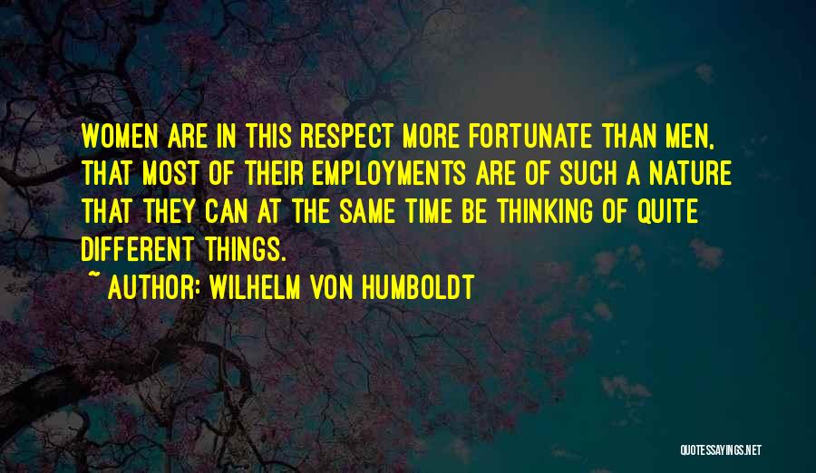 Wilhelm Von Humboldt Quotes: Women Are In This Respect More Fortunate Than Men, That Most Of Their Employments Are Of Such A Nature That