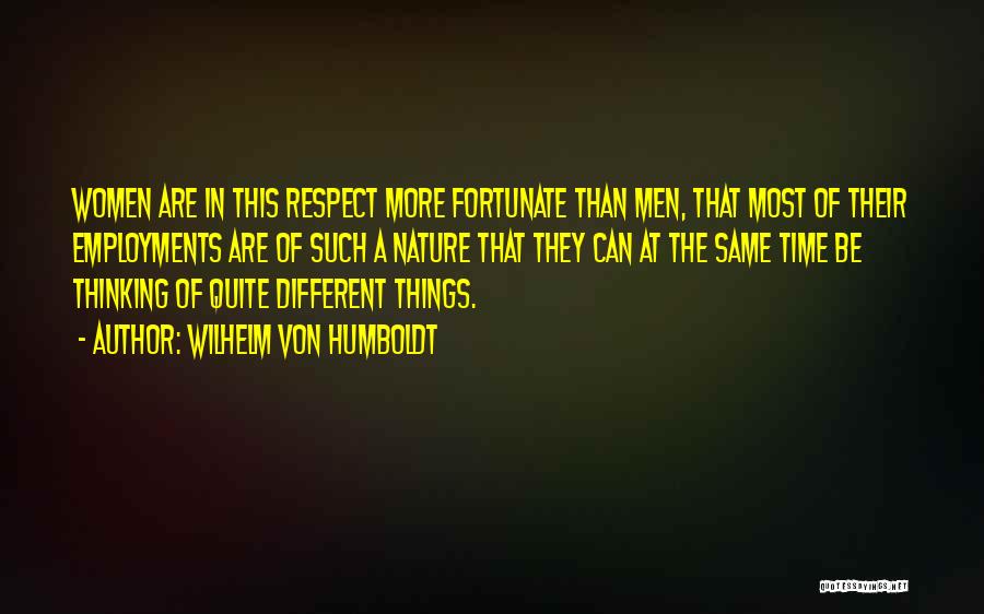 Wilhelm Von Humboldt Quotes: Women Are In This Respect More Fortunate Than Men, That Most Of Their Employments Are Of Such A Nature That