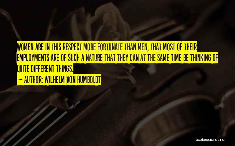 Wilhelm Von Humboldt Quotes: Women Are In This Respect More Fortunate Than Men, That Most Of Their Employments Are Of Such A Nature That