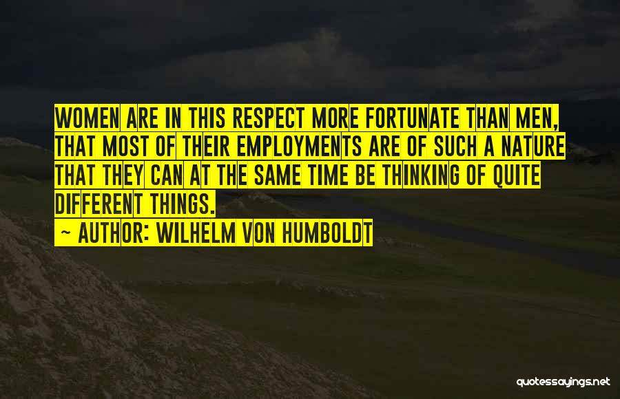 Wilhelm Von Humboldt Quotes: Women Are In This Respect More Fortunate Than Men, That Most Of Their Employments Are Of Such A Nature That