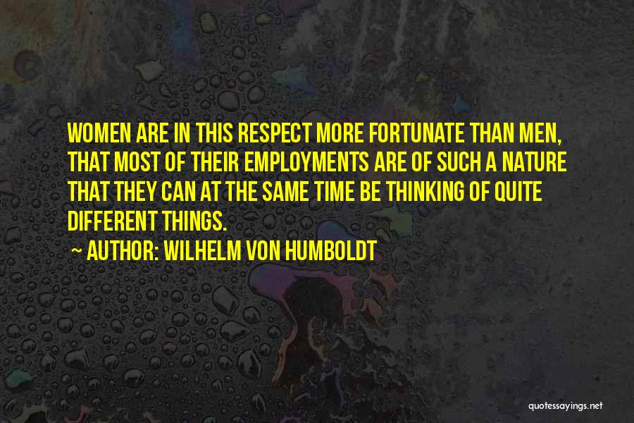 Wilhelm Von Humboldt Quotes: Women Are In This Respect More Fortunate Than Men, That Most Of Their Employments Are Of Such A Nature That