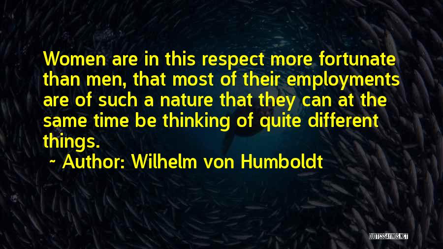 Wilhelm Von Humboldt Quotes: Women Are In This Respect More Fortunate Than Men, That Most Of Their Employments Are Of Such A Nature That