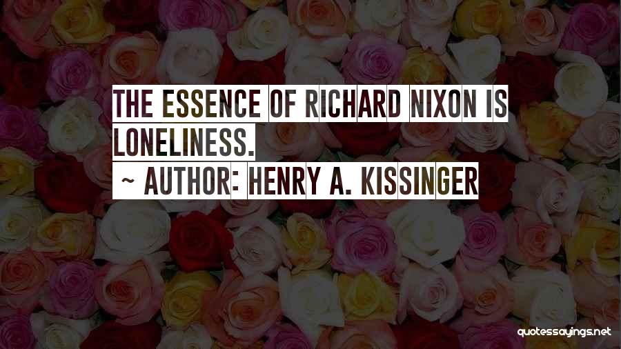 Henry A. Kissinger Quotes: The Essence Of Richard Nixon Is Loneliness.