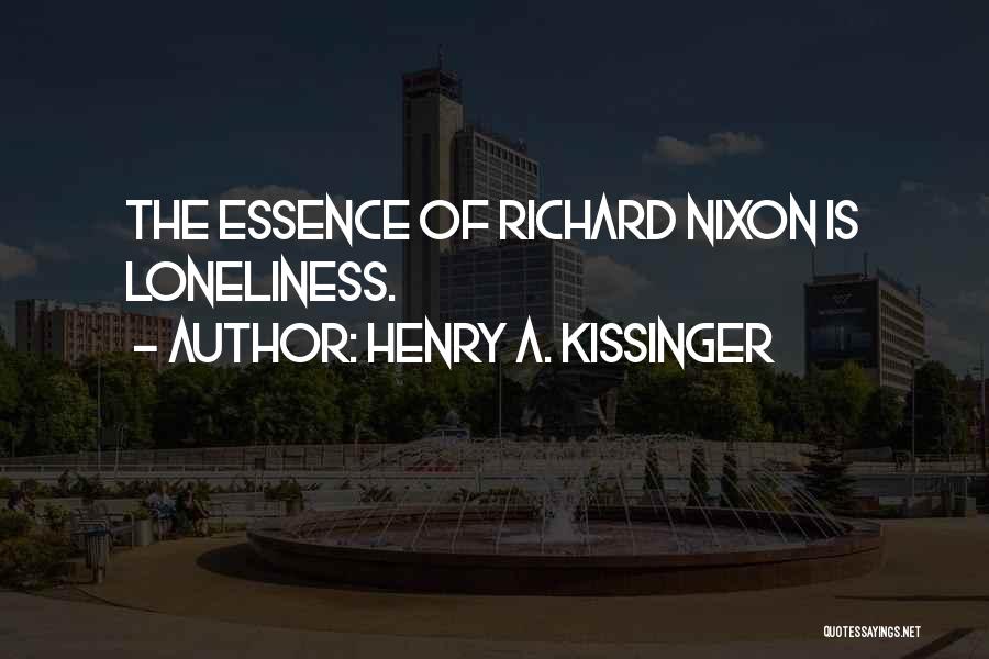 Henry A. Kissinger Quotes: The Essence Of Richard Nixon Is Loneliness.