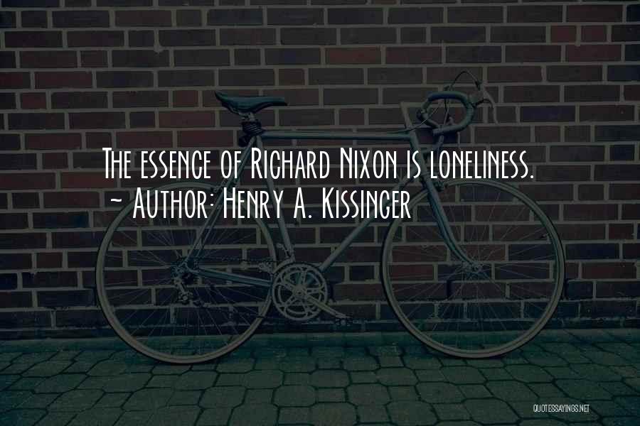 Henry A. Kissinger Quotes: The Essence Of Richard Nixon Is Loneliness.