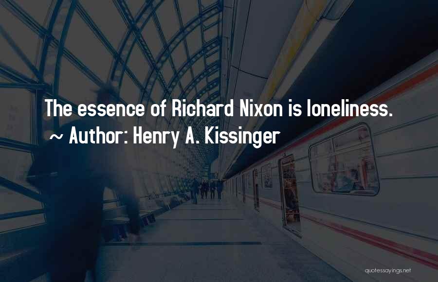 Henry A. Kissinger Quotes: The Essence Of Richard Nixon Is Loneliness.