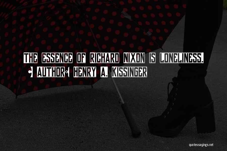 Henry A. Kissinger Quotes: The Essence Of Richard Nixon Is Loneliness.