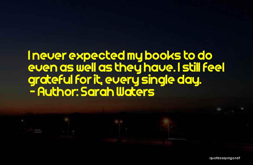 Sarah Waters Quotes: I Never Expected My Books To Do Even As Well As They Have. I Still Feel Grateful For It, Every